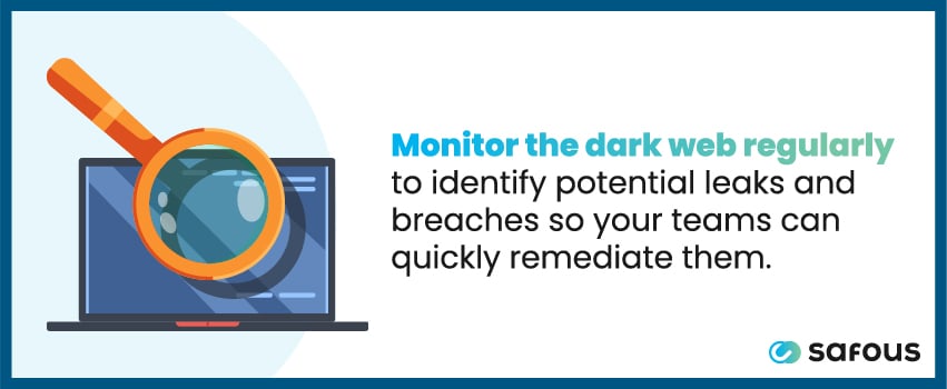 Monitor the dark web regularly to identify potential leaks and breaches so your teams can quickly remediate them.