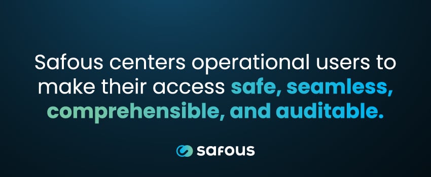 Safous centers operational users to make their access safe, seamless, comprehensible, and auditable.
