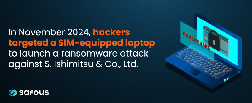 In November 2024, hackers targeted a SIM-equipped laptop to launch a ransomware attack against S. Ishimitsu & Co., Ltd.